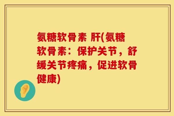 氨糖软骨素 (氨糖软骨素:保护关节,舒缓关节,促进软骨健康) 氨糖软骨素 (氨糖软骨素:保护关节,舒缓关节,促进软骨健康)