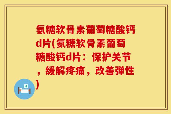 氨糖软骨素葡萄糖酸钙d片(氨糖软骨素葡萄糖酸钙d片：保护关节，缓解疼痛，改善弹性)