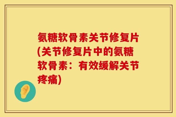 氨糖软骨素关节修复片(关节修复片中的氨糖软骨素:有效缓解关节) 氨糖软骨素关节修复片(关节修复片中的氨糖软骨素:有效缓解关节)