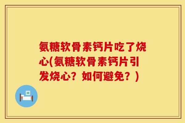 氨糖软骨素钙片吃了烧心(氨糖软骨素钙片引发烧心?如何避免?) 氨糖软骨素钙片吃了烧心(氨糖软骨素钙片引发烧心?如何避免?)