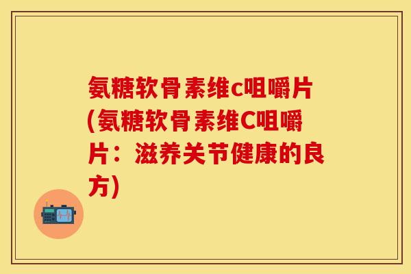 氨糖软骨素维c咀嚼片(氨糖软骨素维C咀嚼片:滋养关节健康的良方) 氨糖软骨素维c咀嚼片(氨糖软骨素维C咀嚼片:滋养关节健康的良方)