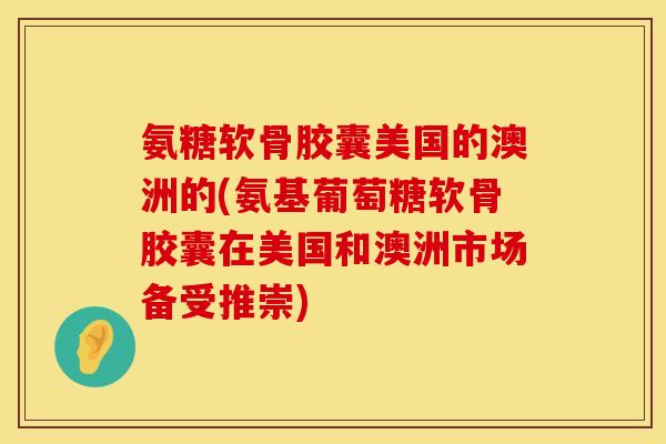 氨糖软骨胶囊美国的澳洲的(氨基葡萄糖软骨胶囊在美国和澳洲市场备受推崇) 氨糖软骨胶囊美国的澳洲的(氨基葡萄糖软骨胶囊在美国和澳洲市场备受推崇)