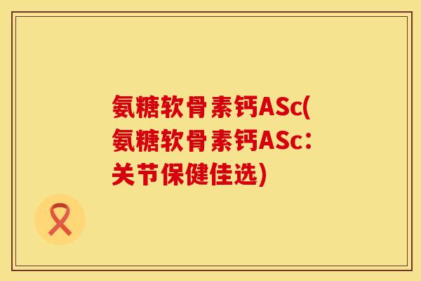 氨糖软骨素钙ASc(氨糖软骨素钙ASc：关节保健佳选)