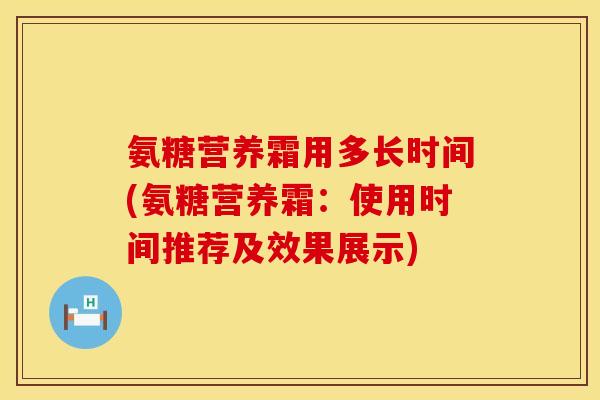 氨糖营养霜用多长时间(氨糖营养霜：使用时间推荐及效果展示)