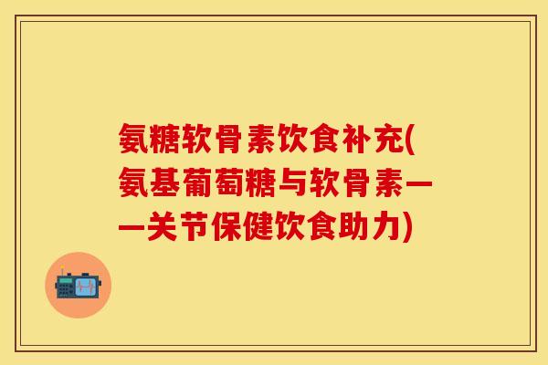 氨糖软骨素饮食补充(氨基葡萄糖与软骨素——关节保健饮食助力)