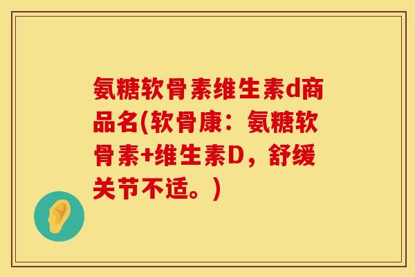 氨糖软骨素维生素d商品名(软骨康:氨糖软骨素+维生素D,舒缓关节不适。) 氨糖软骨素维生素d商品名(软骨康:氨糖软骨素+维生素D,舒缓关节不适。)