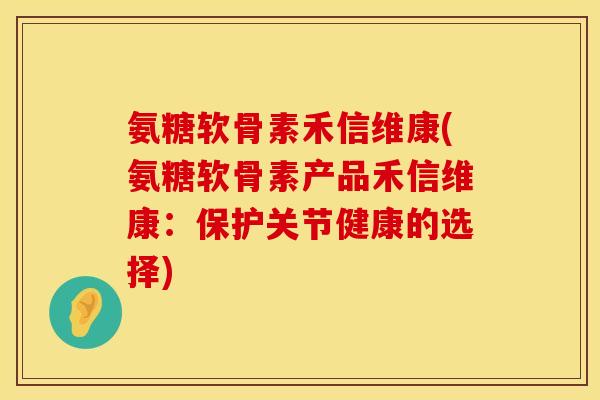 氨糖软骨素禾信维康(氨糖软骨素产品禾信维康：保护关节健康的选择)