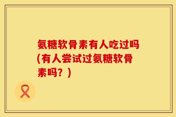 氨糖软骨素有人吃过吗(有人尝试过氨糖软骨素吗?) 氨糖软骨素有人吃过吗(有人尝试过氨糖软骨素吗?)