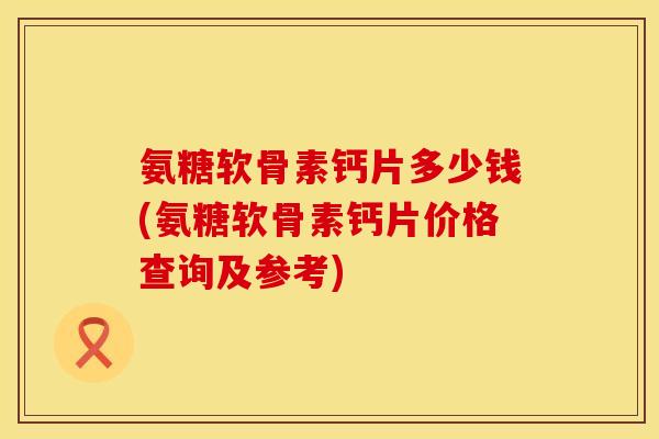 氨糖软骨素钙片多少钱(氨糖软骨素钙片价格查询及参考)