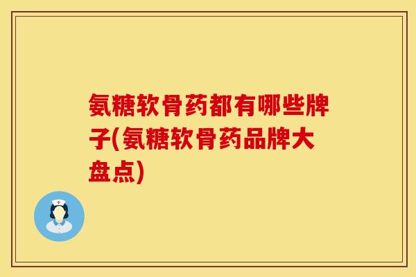 氨糖软骨药都有哪些牌子(氨糖软骨药品牌大盘点)
