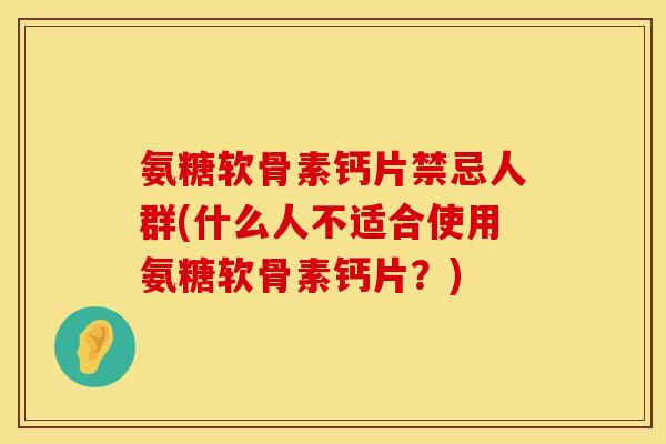氨糖软骨素钙片禁忌人群(什么人不适合使用氨糖软骨素钙片?) 氨糖软骨素钙片禁忌人群(什么人不适合使用氨糖软骨素钙片?)