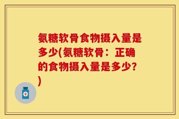 氨糖软骨食物摄入量是多少(氨糖软骨:正确的食物摄入量是多少?) 氨糖软骨食物摄入量是多少(氨糖软骨:正确的食物摄入量是多少?)