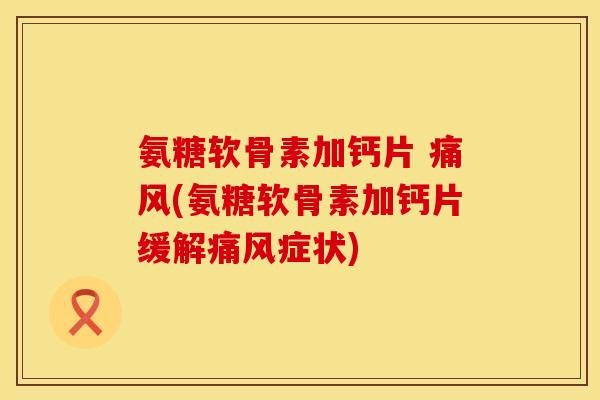氨糖软骨素加钙片 痛风(氨糖软骨素加钙片缓解痛风症状)
