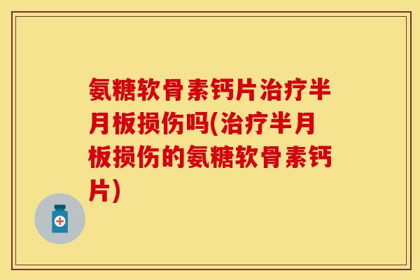 氨糖软骨素钙片损伤吗(损伤的氨糖软骨素钙片) 氨糖软骨素钙片损伤吗(损伤的氨糖软骨素钙片)