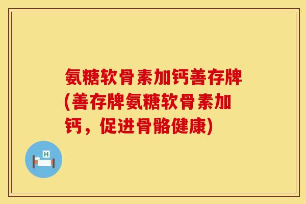 氨糖软骨素加钙善存牌(善存牌氨糖软骨素加钙,促进骨骼健康) 氨糖软骨素加钙善存牌(善存牌氨糖软骨素加钙,促进骨骼健康)