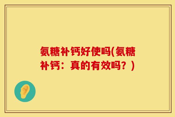 氨糖补钙好使吗(氨糖补钙：真的有效吗？)