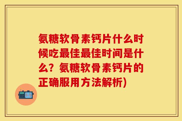 氨糖软骨素钙片什么时候吃佳佳时间是什么?氨糖软骨素钙片的正确服用方法解析) 氨糖软骨素钙片什么时候吃佳佳时间是什么?氨糖软骨素钙片的正确服用方法解析)