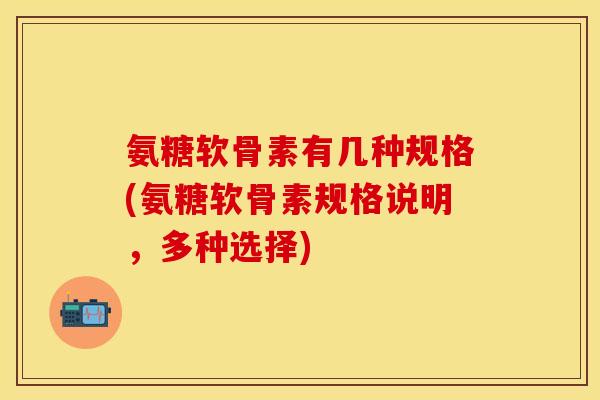 氨糖软骨素有几种规格(氨糖软骨素规格说明,多种选择) 氨糖软骨素有几种规格(氨糖软骨素规格说明,多种选择)