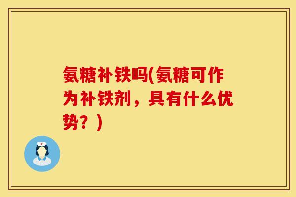 氨糖补铁吗(氨糖可作为补铁剂,具有什么优势?)