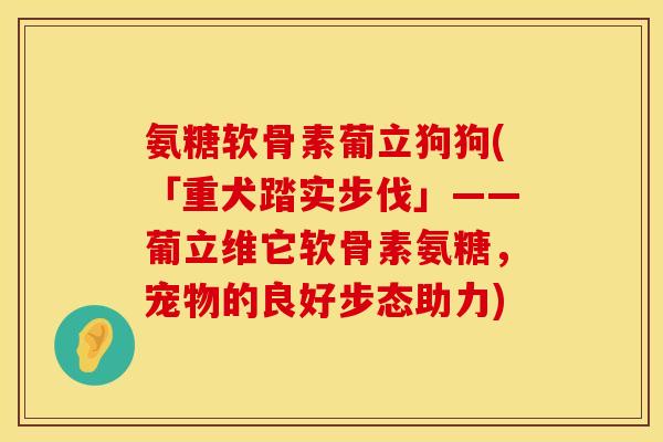 氨糖软骨素葡立狗狗(「重犬踏实步伐」——葡立维它软骨素氨糖,宠物的良好步态助力) 氨糖软骨素葡立狗狗(「重犬踏实步伐」——葡立维它软骨素氨糖,宠物的良好步态助力)