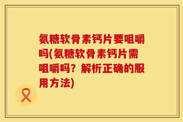 氨糖软骨素钙片要咀嚼吗(氨糖软骨素钙片需咀嚼吗？解析正确的服用方法)