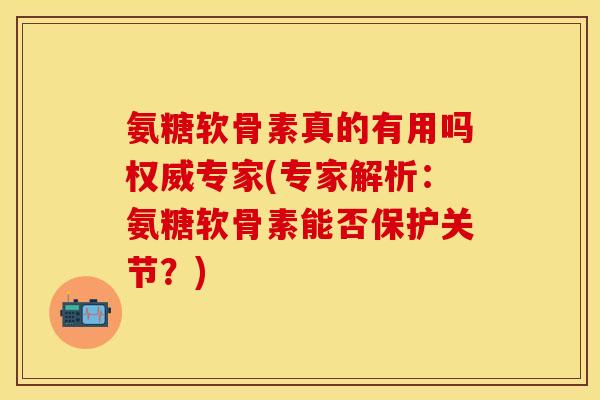 氨糖软骨素真的有用吗权威专家(专家解析：氨糖软骨素能否保护关节？)