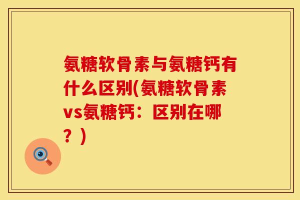 氨糖软骨素与氨糖钙有什么区别(氨糖软骨素vs氨糖钙：区别在哪？)
