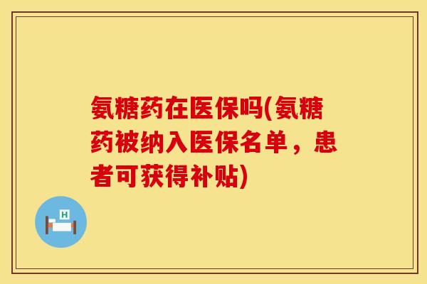 氨糖药在医保吗(氨糖药被纳入医保名单,患者可获得补贴) 氨糖药在医保吗(氨糖药被纳入医保名单,患者可获得补贴)