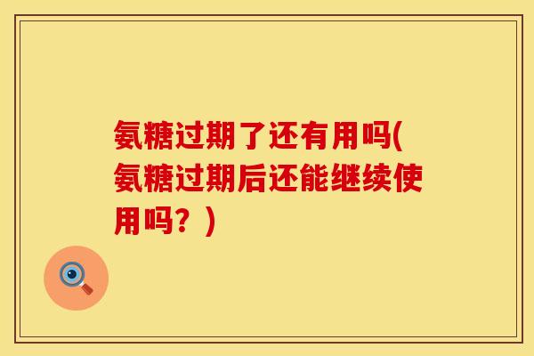 氨糖过期了还有用吗(氨糖过期后还能继续使用吗?) 氨糖过期了还有用吗(氨糖过期后还能继续使用吗?)