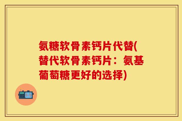 氨糖软骨素钙片代替(替代软骨素钙片：氨基葡萄糖更好的选择)
