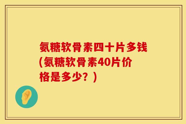 氨糖软骨素四十片多钱(氨糖软骨素40片价格是多少？)