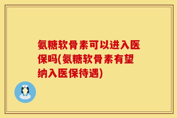氨糖软骨素可以进入医保吗(氨糖软骨素有望纳入医保待遇)