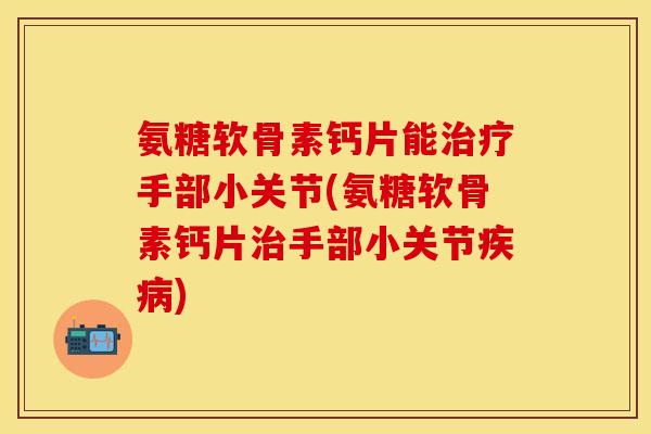氨糖软骨素钙片能手部小关节(氨糖软骨素钙片手部小关节) 氨糖软骨素钙片能手部小关节(氨糖软骨素钙片手部小关节)
