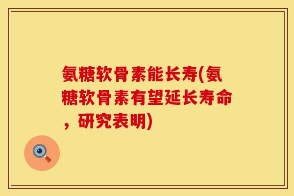 氨糖软骨素能长寿(氨糖软骨素有望延长寿命，研究表明)