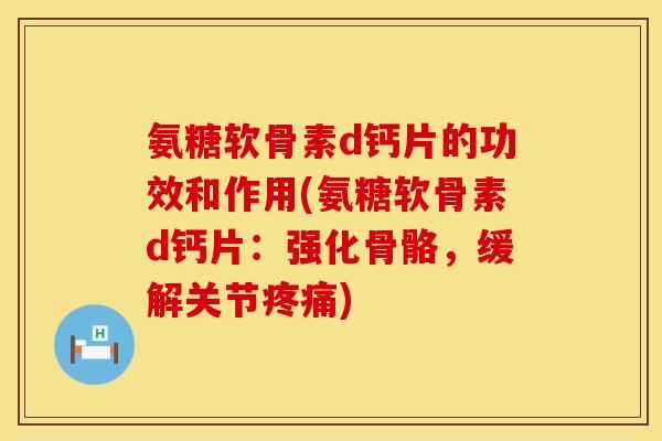 氨糖软骨素d钙片的功效和作用(氨糖软骨素d钙片：强化骨骼，缓解关节疼痛)