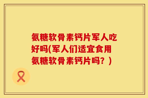 氨糖软骨素钙片军人吃好吗(军人们适宜食用氨糖软骨素钙片吗？)