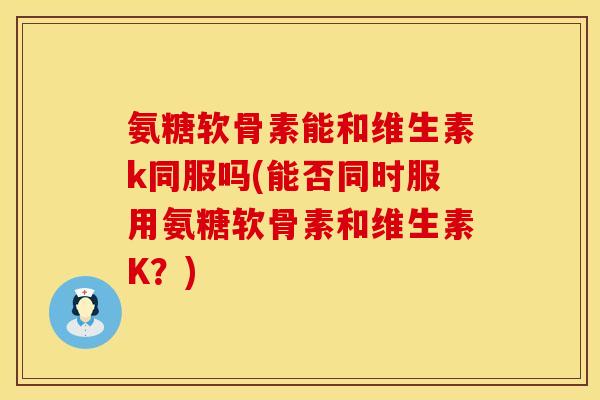 氨糖软骨素能和维生素k同服吗(能否同时服用氨糖软骨素和维生素K？)