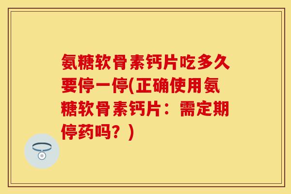 氨糖软骨素钙片吃多久要停一停(正确使用氨糖软骨素钙片：需定期停药吗？)