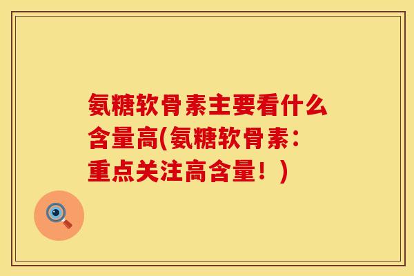 氨糖软骨素主要看什么含量高(氨糖软骨素：重点关注高含量！)