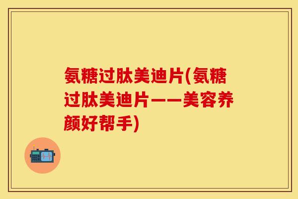 氨糖过肽美迪片(氨糖过肽美迪片——美容养颜好帮手)
