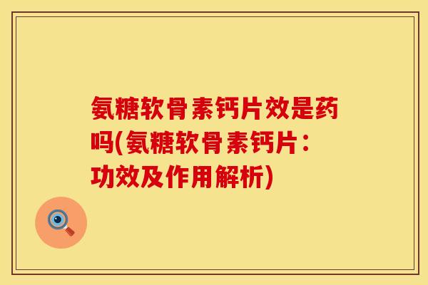 氨糖软骨素钙片效是药吗(氨糖软骨素钙片:功效及作用解析)