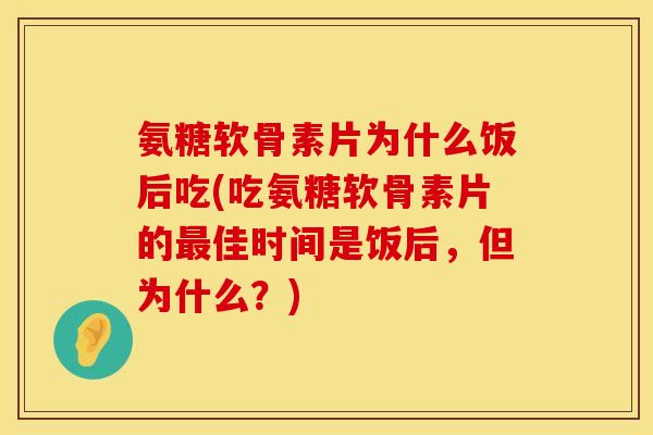 氨糖软骨素片为什么饭后吃(吃氨糖软骨素片的佳时间是饭后,但为什么?) 氨糖软骨素片为什么饭后吃(吃氨糖软骨素片的佳时间是饭后,但为什么?)