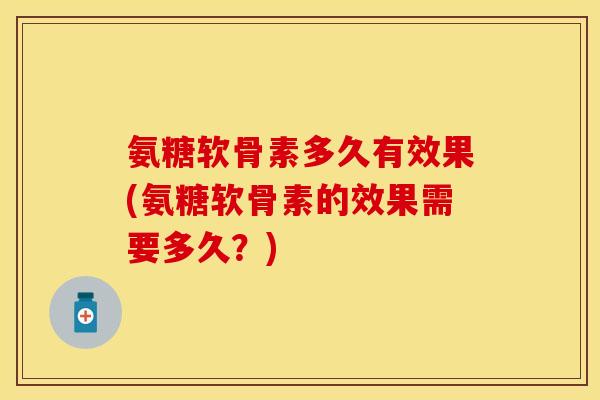 氨糖软骨素多久有效果(氨糖软骨素的效果需要多久？)