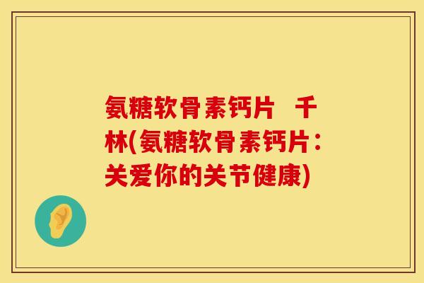 氨糖软骨素钙片  千林(氨糖软骨素钙片：关爱你的关节健康)