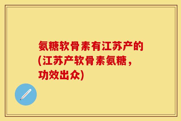 氨糖软骨素有江苏产的(江苏产软骨素氨糖，功效出众)
