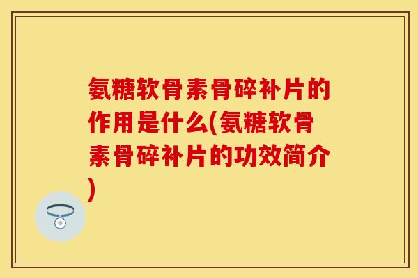 氨糖软骨素骨碎补片的作用是什么(氨糖软骨素骨碎补片的功效简介)