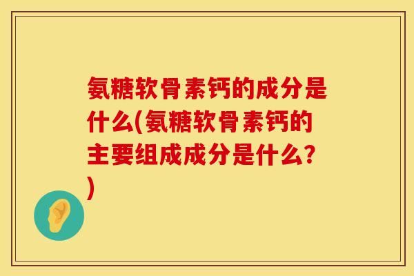 氨糖软骨素钙的成分是什么(氨糖软骨素钙的主要组成成分是什么？)