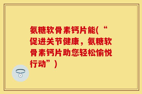 氨糖软骨素钙片能(“促进关节健康,氨糖软骨素钙片助您轻松愉悦行动”) 氨糖软骨素钙片能(“促进关节健康,氨糖软骨素钙片助您轻松愉悦行动”)