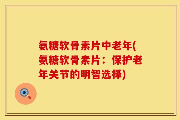 氨糖软骨素片中老年(氨糖软骨素片：保护老年关节的明智选择)