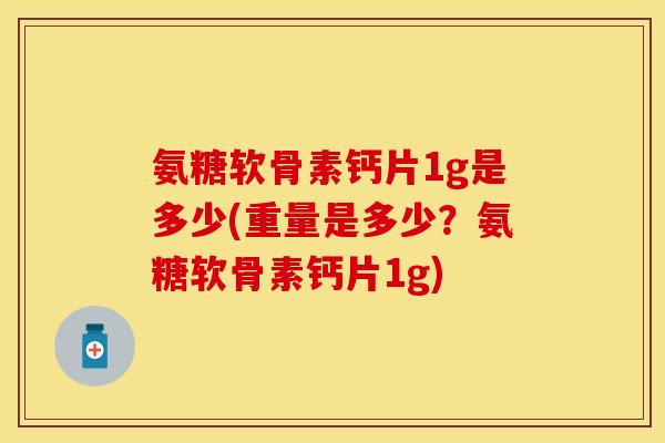 氨糖软骨素钙片1g是多少(重量是多少？氨糖软骨素钙片1g)